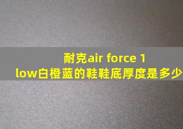 耐克air force 1 low白橙蓝的鞋鞋底厚度是多少